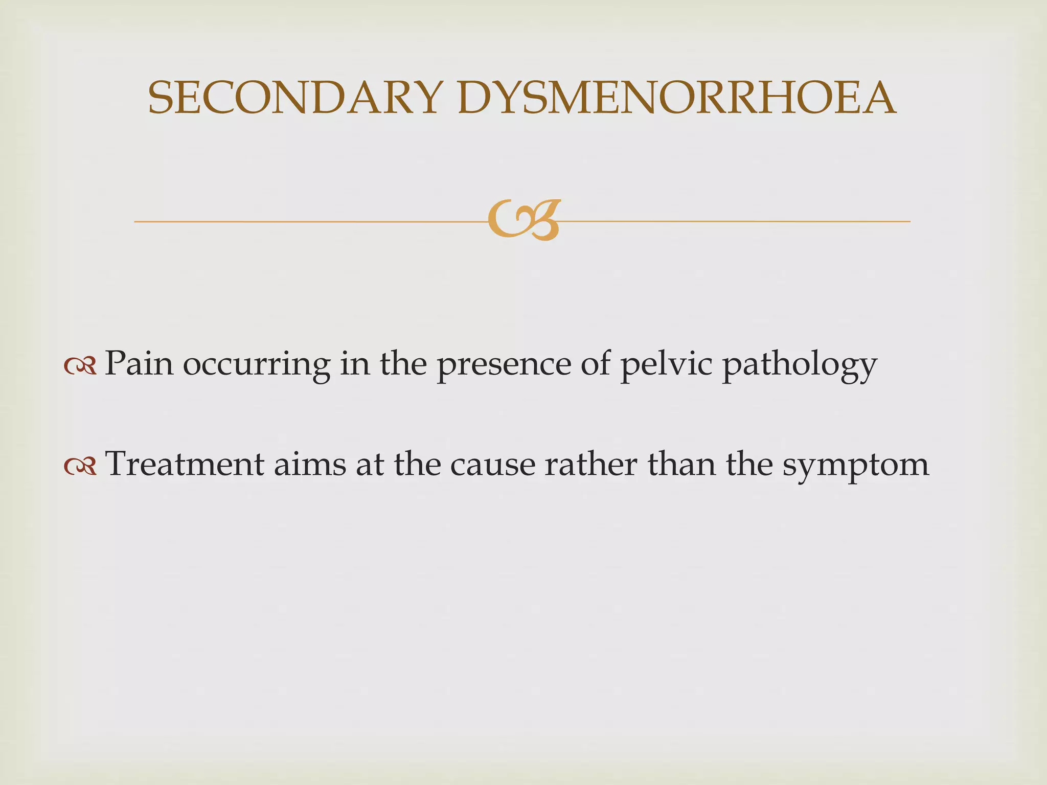 
 Pain occurring in the presence of pelvic pathology
 Treatment aims at the cause rather than the symptom
SECONDARY DYSMENORRHOEA
 