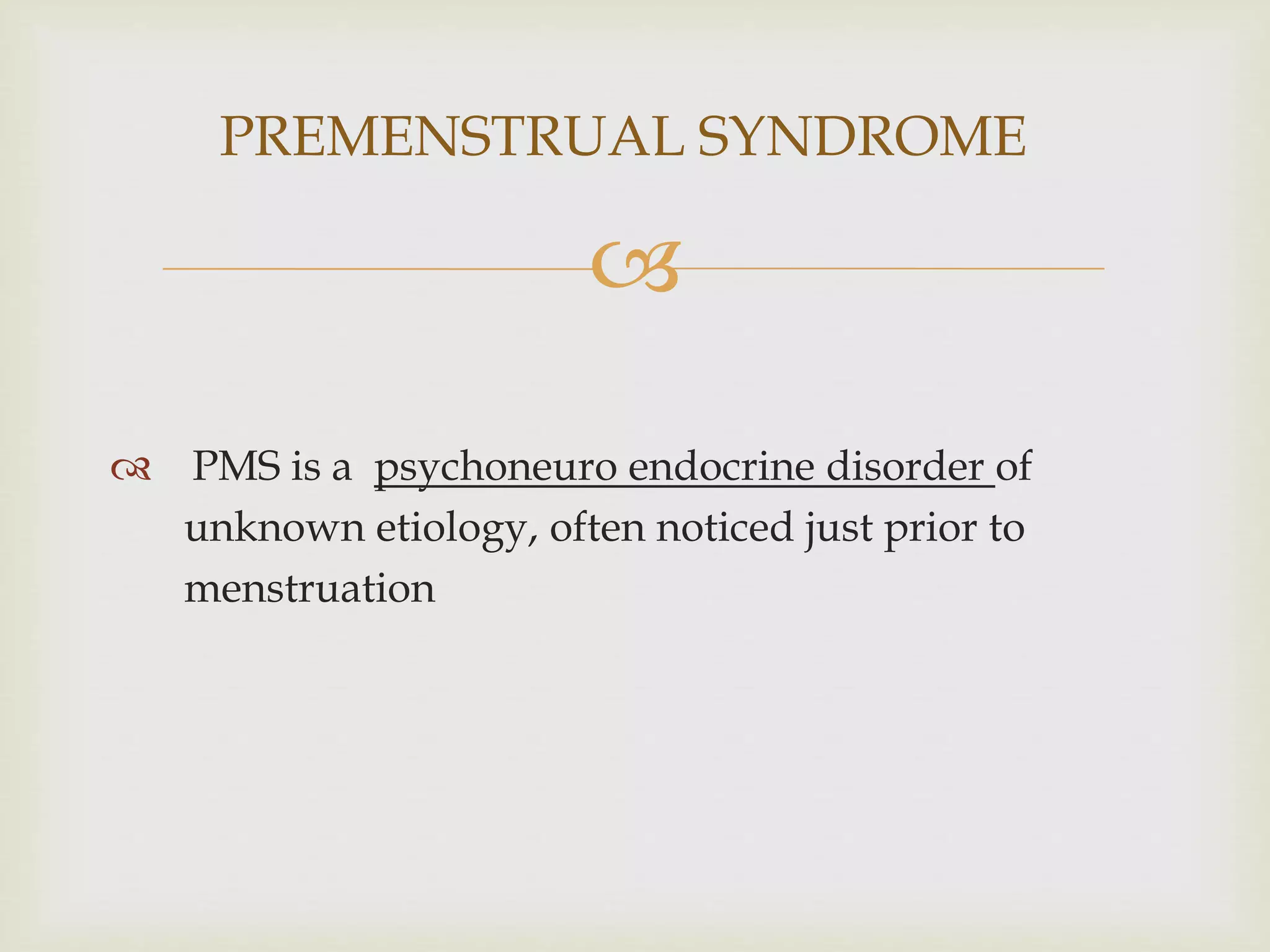 
 PMS is a psychoneuro endocrine disorder of
unknown etiology, often noticed just prior to
menstruation
PREMENSTRUAL SYNDROME
 