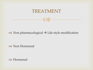 
 Non pharmacological  Life style modification
 Non Hormonal
 Hormonal
TREATMENT
 