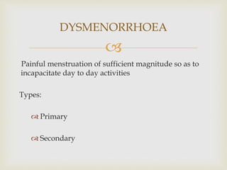 
Painful menstruation of sufficient magnitude so as to
incapacitate day to day activities
Types:
 Primary
 Secondary
DYSMENORRHOEA
 