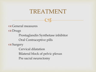 
 General measures
 Drugs
Prostaglandin Synthetase inhibitor
Oral Contraceptive pills
 Surgery
Cervical dilatation
Bilateral block of pelvic plexus
Pre sacral neurectomy
TREATMENT
 
