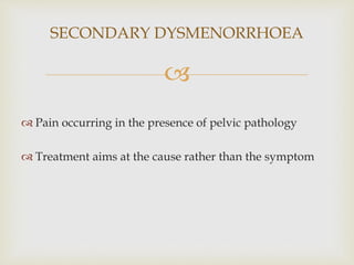 
 Pain occurring in the presence of pelvic pathology
 Treatment aims at the cause rather than the symptom
SECONDARY DYSMENORRHOEA
 