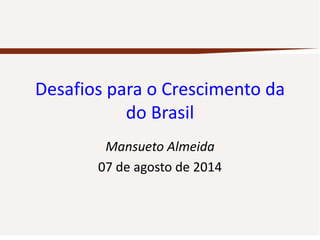 Desafios para o Crescimento da
do Brasil
Mansueto Almeida
07 de agosto de 2014
 