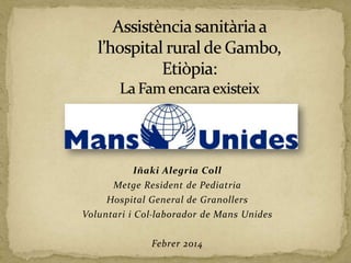 Iñaki Alegria Coll
Metge Resident de Pediatria
Hospital General de Granollers
Voluntari i Col·laborador de Mans Unides

Febrer 2014

 