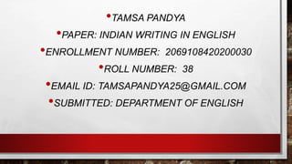 •TAMSA PANDYA
•PAPER: INDIAN WRITING IN ENGLISH
•ENROLLMENT NUMBER: 2069108420200030
•ROLL NUMBER: 38
•EMAIL ID: TAMSAPANDYA25@GMAIL.COM
•SUBMITTED: DEPARTMENT OF ENGLISH
 