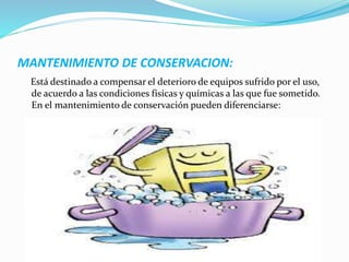 MANTENIMIENTO DE CONSERVACION:
Está destinado a compensar el deterioro de equipos sufrido por el uso,
de acuerdo a las condiciones físicas y químicas a las que fue sometido.
En el mantenimiento de conservación pueden diferenciarse:
 