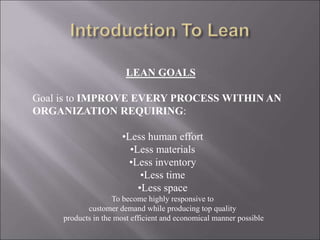LEAN GOALS
Goal is to IMPROVE EVERY PROCESS WITHIN AN
ORGANIZATION REQUIRING:
•Less human effort
•Less materials
•Less inv...