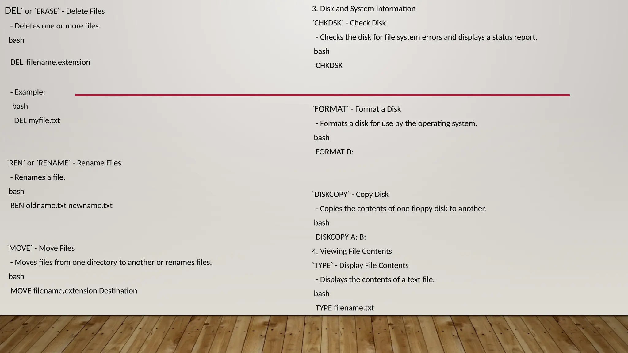 DEL` or `ERASE` - Delete Files
- Deletes one or more files.
bash
DEL filename.extension
- Example:
bash
DEL myfile.txt
`REN` or `RENAME` - Rename Files
- Renames a file.
bash
REN oldname.txt newname.txt
`MOVE` - Move Files
- Moves files from one directory to another or renames files.
bash
MOVE filename.extension Destination
3. Disk and System Information
`CHKDSK` - Check Disk
- Checks the disk for file system errors and displays a status report.
bash
CHKDSK
`FORMAT` - Format a Disk
- Formats a disk for use by the operating system.
bash
FORMAT D:
`DISKCOPY` - Copy Disk
- Copies the contents of one floppy disk to another.
bash
DISKCOPY A: B:
4. Viewing File Contents
`TYPE` - Display File Contents
- Displays the contents of a text file.
bash
TYPE filename.txt
 