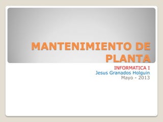 MANTENIMIENTO DE
PLANTA
INFORMATICA I
Jesus Granados Holguin
Mayo - 2013
 