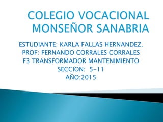 ESTUDIANTE: KARLA FALLAS HERNANDEZ.
PROF: FERNANDO CORRALES CORRALES
F3 TRANSFORMADOR MANTENIMIENTO
SECCION: 5-11
AÑO:2015
 