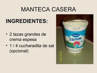 MANTECA CASERA
INGREDIENTES:
• 2 tazas grandes de
crema espesa
• 1 / 4 cucharadita de sal
(opcional)
 