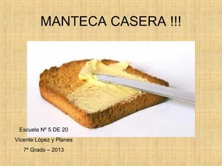 MANTECA CASERA !!!
Escuela Nº 5 DE 20
Vicente López y Planes
7º Grado – 2013
 