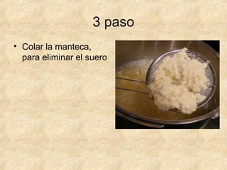 3 paso
• Colar la manteca,
para eliminar el suero
 