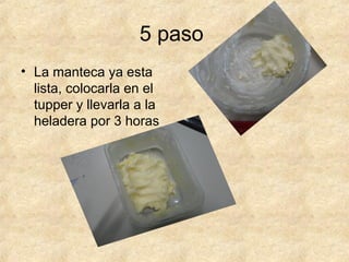 5 paso
• La manteca ya esta
lista, colocarla en el
tupper y llevarla a la
heladera por 3 horas
 
