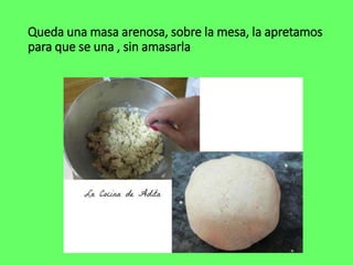 Queda una masa arenosa, sobre la mesa, la apretamos
para que se una , sin amasarla
 