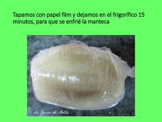 Tapamos con papel film y dejamos en el frigorífico 15
minutos, para que se enfrié la manteca
 