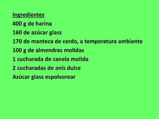 Ingredientes
400 g de harina
160 de azúcar glass
170 de manteca de cerdo, a temperatura ambiente
100 g de almendras molidas
1 cucharada de canela molida
2 cucharadas de anís dulce
Azúcar glass espolvorear
 