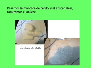 Pesamos la manteca de cerdo, y el azúcar glass,
tamizamos el azúcar.
 