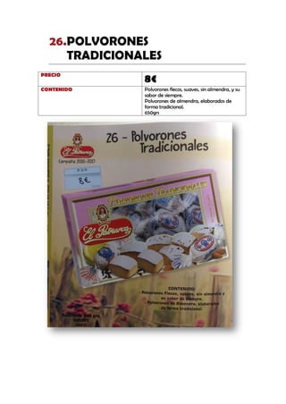 POLVORONES26.
TRADICIONALES
PRECIO
8€
CONTENIDO Polvorones flecos, suaves, sin almendra, y su
sabor de siempre.
Polvorones de almendra, elaborados de
forma tradicional.
650grs
 