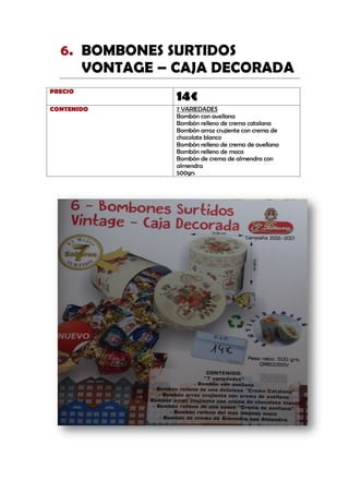 BOMBONES SURTIDOS6.
VONTAGE – CAJA DECORADA
PRECIO
14€
CONTENIDO 7 VARIEDADES
Bombón con avellana
Bombón relleno de crema catalana
Bombón arroz crujiente con crema de
chocolate blanco
Bombón relleno de crema de avellana
Bombón relleno de moca
Bombón de crema de almendra con
almendra
500grs
 