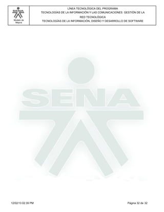 Modelo de
Mejora
LÍNEA TECNOLÓGICA DEL PROGRAMA
TECNOLOGÍAS DE LA INFORMACIÓN Y LAS COMUNICACIONES GESTIÓN DE LA
RED TECNOLÓGICA
TECNOLOGÍAS DE LA INFORMACIÓN, DISEÑO Y DESARROLLO DE SOFTWARE
Página 32 de 3212/02/13 02:39 PM
 