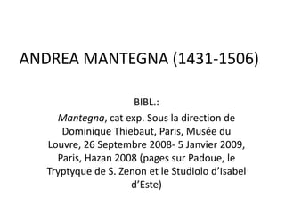 ANDREA MANTEGNA (1431-1506)BIBL.: Mantegna, cat exp. Sous la direction de Dominique Thiebaut, Paris, Musée du Louvre, 26 Septembre 2008- 5 Janvier 2009, Paris, Hazan 2008 (pages sur Padoue, le Tryptyque de S. Zenon et le Studiolo d’Isabel d’Este)