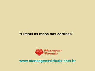 “ Limpei as mãos nas cortinas” www.mensagensvirtuais.com.br 