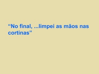 “ No final, ...limpei as mãos nas cortinas” 