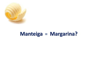 Manteiga = Margarina?
 
