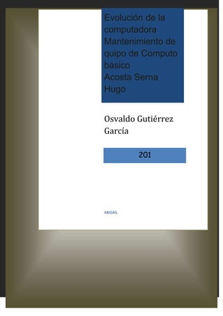 Evolución de la
computadora
Mantenimiento de
quipo de Computo
básico
Acosta Serna
Hugo
Osvaldo Gutiérrez
García
201
ABIGAIL
 