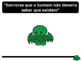 &quot;horrores que o homem não deveria saber que existem&quot; 