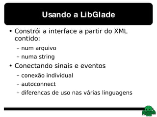 Usando a LibGlade Constrói a interface a partir do XML contido: num arquivo numa string Conectando sinais e eventos conexão individual autoconnect diferencas de uso nas várias linguagens 