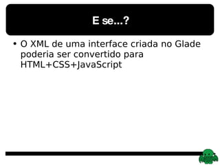 E se...? O XML de uma interface criada no Glade poderia ser convertido para HTML+CSS+JavaScript 
