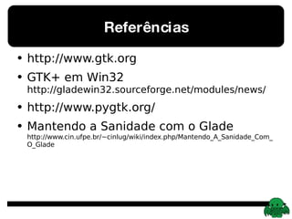 Referências http://www.gtk.org GTK+ em Win32 http://gladewin32.sourceforge.net/modules/news/ http://www.pygtk.org/ Mantendo a Sanidade com o Glade http://www.cin.ufpe.br/~cinlug/wiki/index.php/Mantendo_A_Sanidade_Com_O_Glade 
