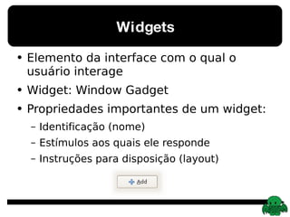 Widgets Elemento da interface com o qual o usuário interage Widget: Window Gadget Propriedades importantes de um widget: Identificação (nome) Estímulos aos quais ele responde Instruções para disposição (layout) 