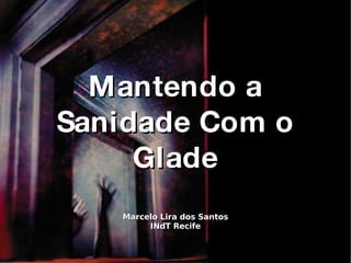 Mantendo a Sanidade Com o Glade Marcelo Lira dos Santos INdT Recife 