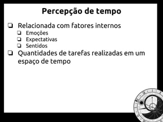 Percepção de tempo
❏ Relacionada com fatores internos
❏ Emoções
❏ Expectativas
❏ Sentidos
❏ Quantidades de tarefas realizadas em um
espaço de tempo
 