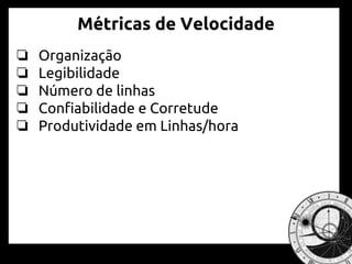 Métricas de Velocidade
❏ Organização
❏ Legibilidade
❏ Número de linhas
❏ Confiabilidade e Corretude
❏ Produtividade em Linhas/hora
 