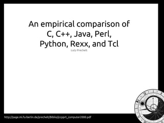 An empirical comparison of
C, C++, Java, Perl,
Python, Rexx, and Tcl
Lutz Prechelt
http://page.mi.fu-berlin.de/prechelt/Biblio/jccpprt_computer2000.pdf
 