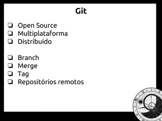 Git
❏ Open Source
❏ Multiplataforma
❏ Distribuído
❏ Branch
❏ Merge
❏ Tag
❏ Repositórios remotos
http://git-scm.com/book
 
