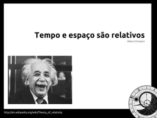 Tempo e espaço são relativos
Albert Einstein
http://en.wikipedia.org/wiki/Theory_of_relativity
 