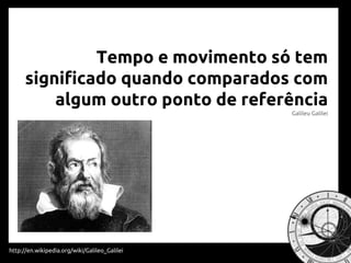 Tempo e movimento só tem
significado quando comparados com
algum outro ponto de referência
Galileu Galilei
http://en.wikipedia.org/wiki/Galileo_Galilei
 