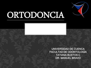 UNIVERSIDAD DE CUENCA
FACULTAD DE ODONTOLOGÍA
TATIANA BUSTOS C
DR. MANUEL BRAVO
ORTODONCIA
 