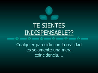 TE SIENTES INDISPENSABLE?? Cualquier parecido con la realidad es solamente una mera coincidencia.... 