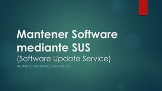 Mantener Software
mediante SUS
(Software Update Service)
ALUMNO: ORLANDO CARRASCO
 