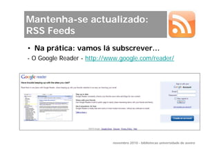 Mantenha-se actualizado:
RSS Feeds
• Na prática: vamos lá subscrever…
- O Google Reader - http://www.google.com/reader/




                            novembro 2010 - bibliotecas universidade de aveiro
 
