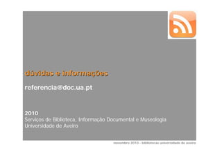dúvidas e informações
referencia@doc.ua.pt



2010
Serviços de Biblioteca, Informação Documental e Museologia
Universidade de Aveiro


                                    novembro 2010 - bibliotecas universidade de aveiro
 