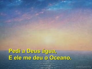 Pedi a Deus água,
E ele me deu o Oceano.

 