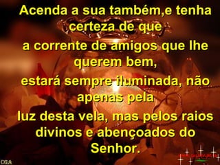 Acenda a sua também,e tenha
certeza de que
a corrente de amigos que lhe
querem bem,
estará sempre iluminada, não
apenas pela
luz desta vela, mas pelos raios
divinos e abençoados do
Senhor.
www.zazuze.pt.vu

 