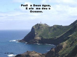 Pedi a Deus água,
                E ele me deu o
                   Oceano.




20 SET 2004      MONTAGEM:        ROCELHOU@BRTURBO.COM
 
